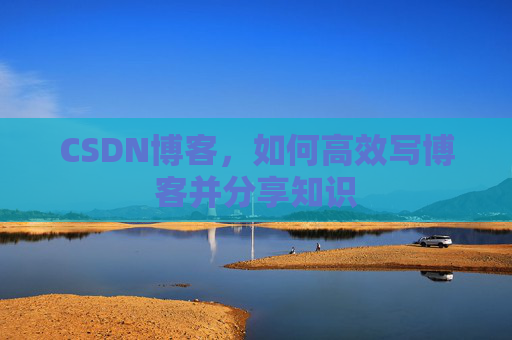 CSDN博客，如何高效写博客并分享知识